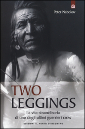 Two Leggings. La vita straordinaria di uno degli ultimi guerrieri crow