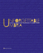 Unforgettable Umbria. L arte al centro fra vocazione e committenza. Catalogo della mostra (Perugia, 13 aprile-3 novembre 2019). Ediz. illustrata