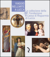 Viaggio nell arte a Lucca. La collezione della Fondazione Cassa di Risparmio di Lucca. Guida alla mostra (Lucca, 7 maggio-13 luglio 2008)