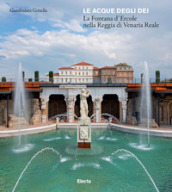 Le acque degli dei. La Fontana d Ercole nella Reggia di Venaria Renale. Ediz. illustrata
