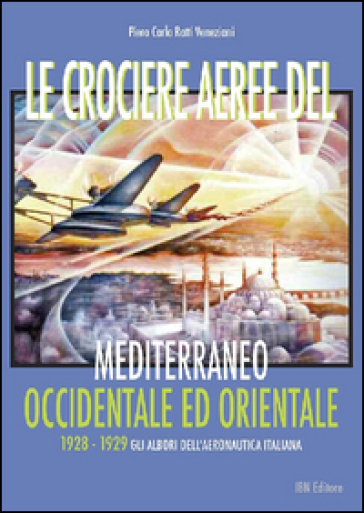 Le crociere aeree del Mediterraneo occidentale ed orientale. 1928-1929. Gli albori dell'Aeronautica Italiana