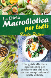 La dieta macrobiotica per tutti. Una guida alla dieta macrobiotica per condurre una vita sana con una compilazione di ricette delicate