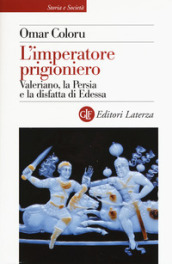 L imperatore prigioniero. Valeriano, la Persia e la disfatta di Edessa