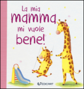 La mia mamma mi vuole bene! Prime tenerezze. Ediz. illustrata