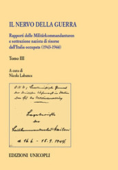 Il nervo della guerra. Rapporti delle Militärkommandanturen e sottrazione nazista di risorse dall Italia occupata (1943-1944). Vol. 3