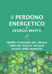 Il perdono energetico. Ripulire il passato per vincere sulla tua storia e sul peso tossico della memoria