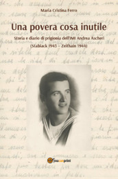 Una povera cosa inutile. Storia e diario di prigionia dell IMI Andrea Ascheri (Stablack 1943-Zeithain 1944)