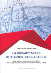 La privacy nelle istituzioni scolastiche. La protezione dei dati ai tempi del GDPR. Manuale pratico per dirigenti, personale scolastico e dpo