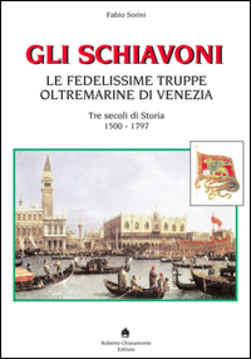 Gli schiavoni. Le fedelissime truppe oltremarine di Venezia. Tre secoli di storia 1500-1797