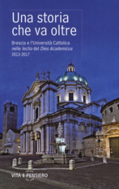 Una storia che va oltre. Brescia e l Università Cattolica nelle lectio del Dies Academicus 2013-2017