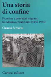Una storia di confine. Frontiere e lavoratori migranti tra Messico e Stati Uniti (1836-1964)