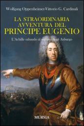 La straordinaria avventura del principe Eugenio. L Achille sabaudo al servizio degli Asburgo