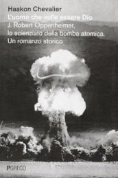 L uomo che volle essere Dio. J. Robert Oppenheimer, lo scienziato della bomba atomica