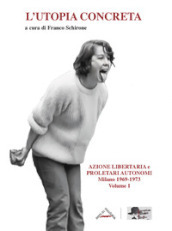 L utopia concreta. 1: Azione libertaria e proletari autonomi. Milano 1969-1973