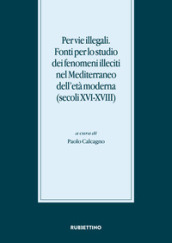 Per vie illegali. Fonti per lo studio dei fenomeni illeciti nel Mediterraneo dell età moderna (secoli XVI-XVIII)