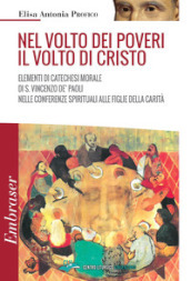 Nel volto dei poveri il volto di Cristo. Elementi di catechesi morale di san Vincenzo De  Paoli nelle conferenze spirituali alle Figlie della Carità